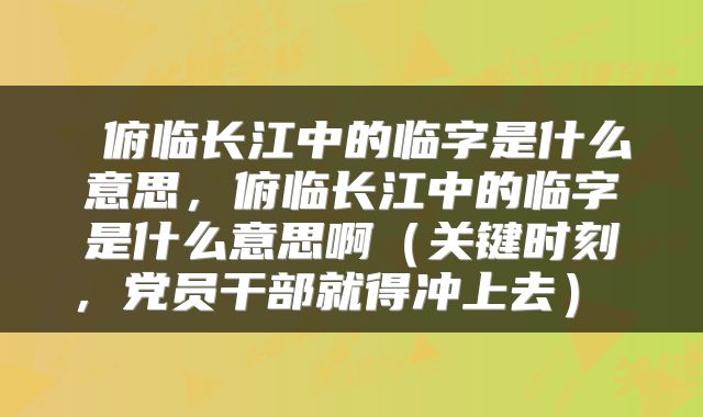  俯临长江中的临字是什么意思，俯临长江中的临字是什么意思啊（关键时刻，党员干部就得冲上去） 