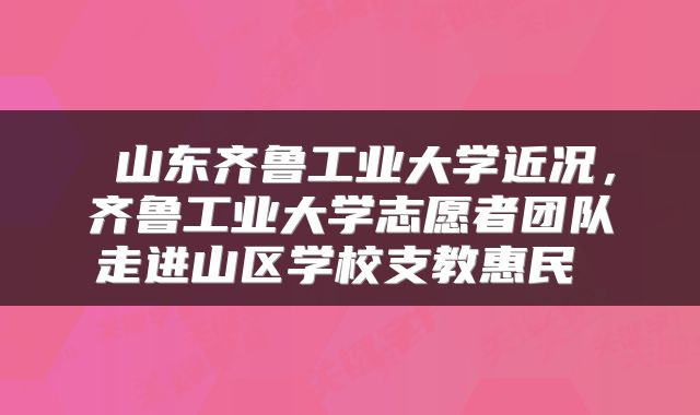  山东齐鲁工业大学近况，齐鲁工业大学志愿者团队走进山区学校支教惠民 
