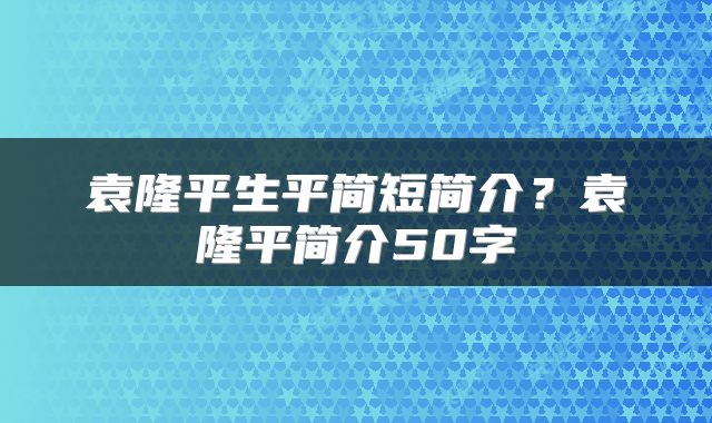 袁隆平生平简短简介？袁隆平简介50字