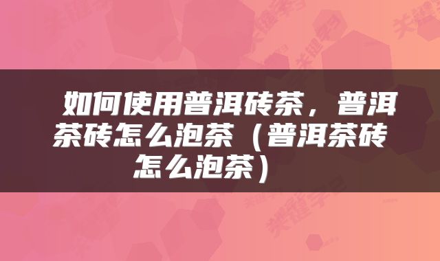  如何使用普洱砖茶，普洱茶砖怎么泡茶（普洱茶砖怎么泡茶） 