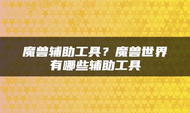 魔兽辅助工具？魔兽世界有哪些辅助工具
