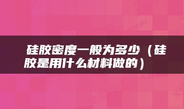  硅胶密度一般为多少（硅胶是用什么材料做的） 
