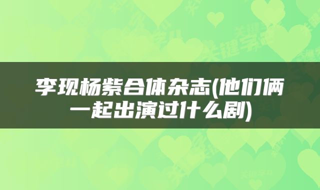 李现杨紫合体杂志(他们俩一起出演过什么剧)