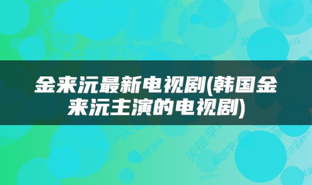 金来沅最新电视剧(韩国金来沅主演的电视剧)