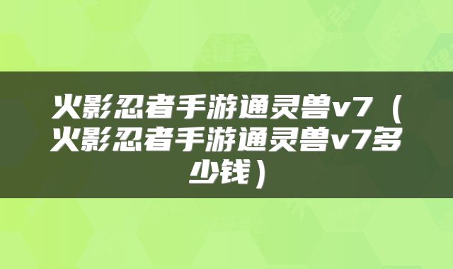 火影忍者手游通灵兽v7（火影忍者手游通灵兽v7多少钱）