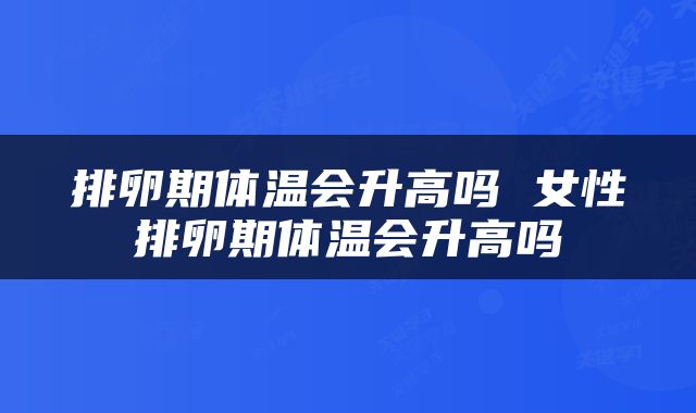 排卵期体温会升高吗 女性排卵期体温会升高吗