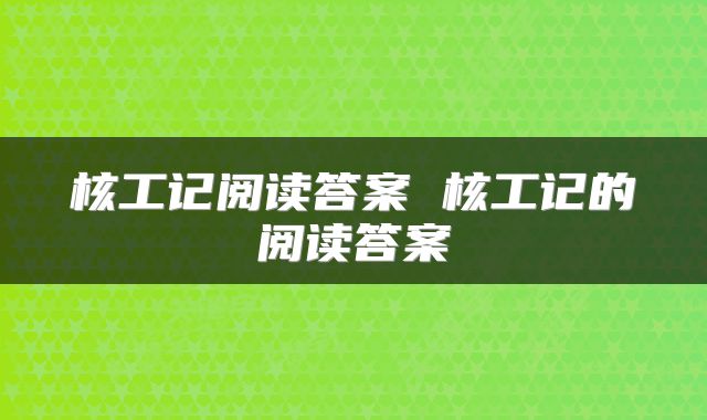 核工记阅读答案 核工记的阅读答案