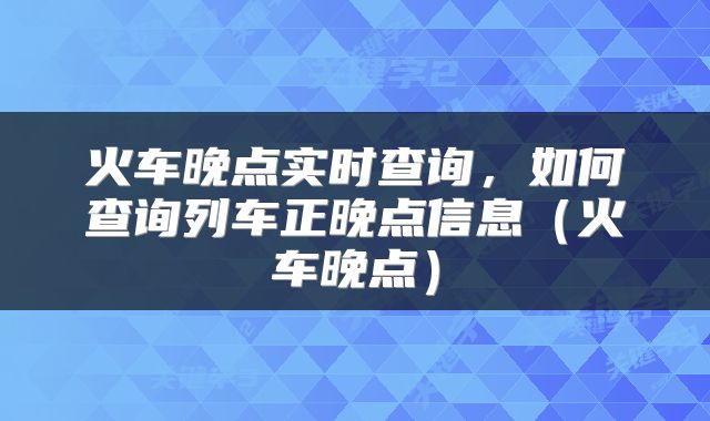 火车晚点实时查询，如何查询列车正晚点信息（火车晚点）