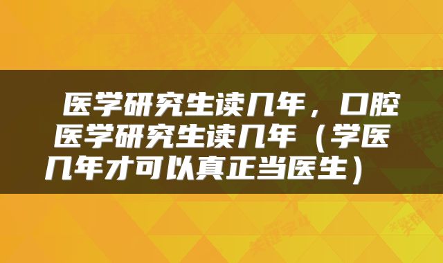  医学研究生读几年，口腔医学研究生读几年（学医几年才可以真正当医生） 