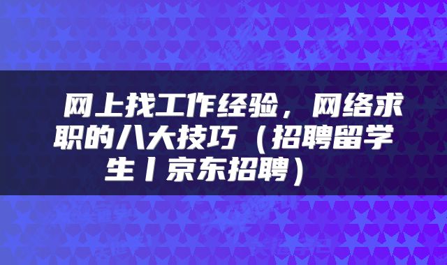  网上找工作经验，网络求职的八大技巧（招聘留学生丨京东招聘） 