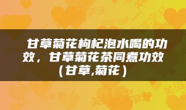  甘草菊花枸杞泡水喝的功效，甘草菊花茶同煮功效（甘草,菊花） 