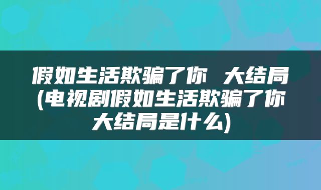 假如生活欺骗了你 大结局(电视剧假如生活欺骗了你大结局是什么)