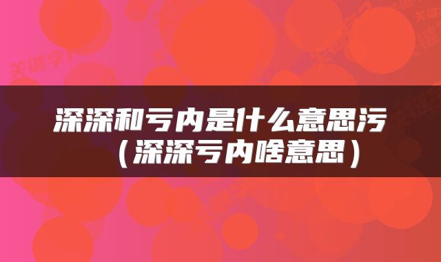 深深和亏内是什么意思污（深深亏内啥意思）