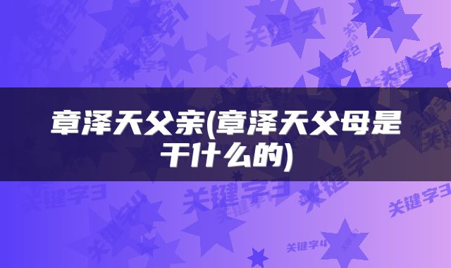 章泽天父亲(章泽天父母是干什么的)