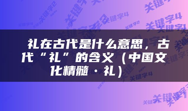  礼在古代是什么意思，古代“礼”的含义（中国文化精髓•礼） 