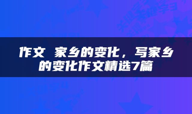 作文 家乡的变化，写家乡的变化作文精选7篇
