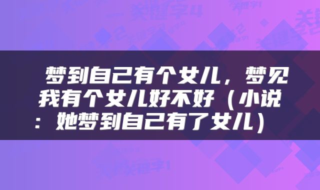  梦到自己有个女儿，梦见我有个女儿好不好（小说：她梦到自己有了女儿） 