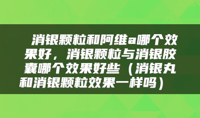  消银颗粒和阿维a哪个效果好，消银颗粒与消银胶囊哪个效果好些（消银丸和消银颗粒效果一样吗） 