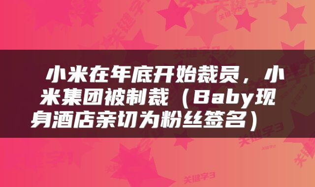 小米在年底开始裁员,小米集团被制裁(Baby现身酒店亲切为粉丝签名)