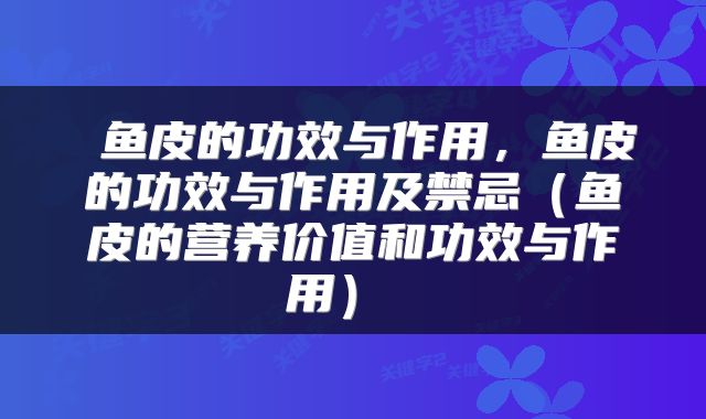  鱼皮的功效与作用，鱼皮的功效与作用及禁忌（鱼皮的营养价值和功效与作用） 