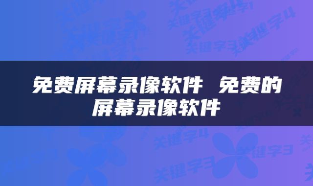 免费屏幕录像软件 免费的屏幕录像软件