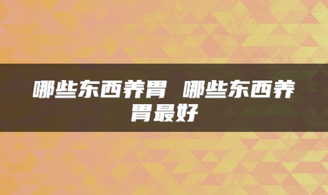 哪些东西养胃 哪些东西养胃最好
