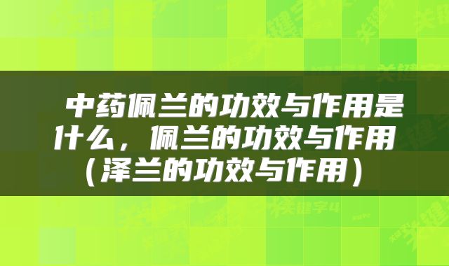  中药佩兰的功效与作用是什么，佩兰的功效与作用（泽兰的功效与作用） 