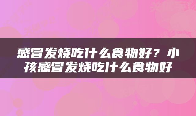 感冒发烧吃什么食物好？小孩感冒发烧吃什么食物好