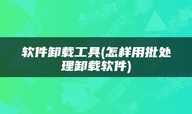 软件卸载工具(怎样用批处理卸载软件)