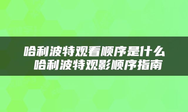 哈利波特观看顺序是什么 哈利波特观影顺序指南