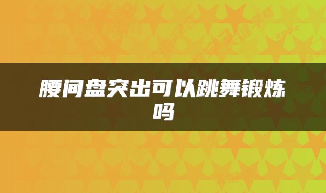 腰间盘突出可以跳舞锻炼吗