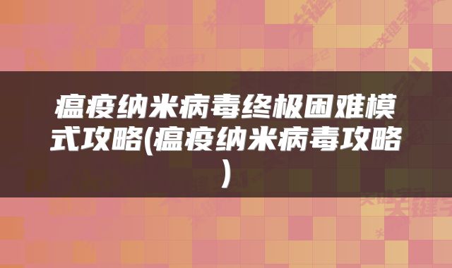 瘟疫纳米病毒终极困难模式攻略(瘟疫纳米病毒攻略)