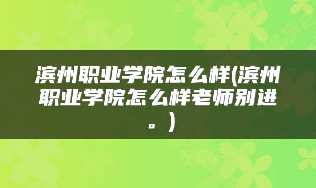 滨州职业学院怎么样(滨州职业学院怎么样老师别进。)