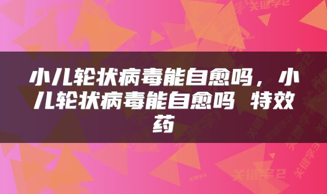 小儿轮状病毒能自愈吗，小儿轮状病毒能自愈吗 特效药