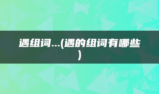 遇组词...(遇的组词有哪些)
