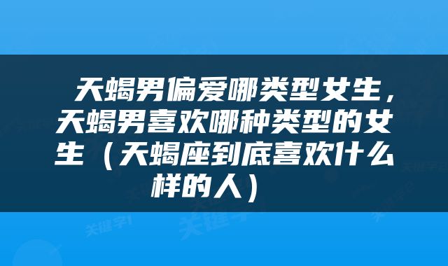  天蝎男偏爱哪类型女生，天蝎男喜欢哪种类型的女生（天蝎座到底喜欢什么样的人） 