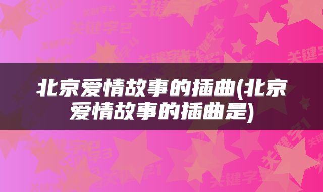 北京爱情故事的插曲(北京爱情故事的插曲是)