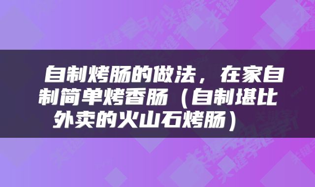  自制烤肠的做法，在家自制简单烤香肠（自制堪比外卖的火山石烤肠） 