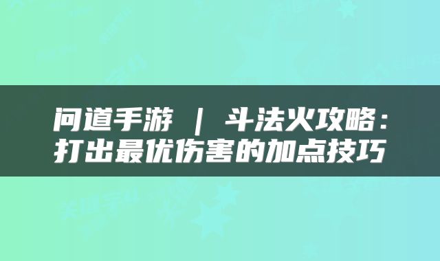 问道手游 | 斗法火攻略：打出最优伤害的加点技巧
