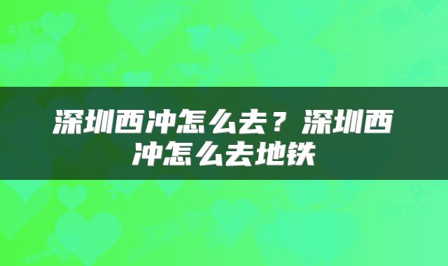 深圳西冲怎么去？深圳西冲怎么去地铁