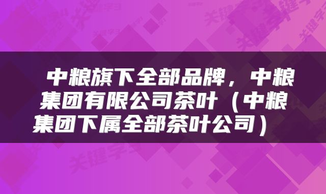  中粮旗下全部品牌，中粮集团有限公司茶叶（中粮集团下属全部茶叶公司） 