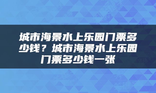 城市海景水上乐园门票多少钱？城市海景水上乐园门票多少钱一张