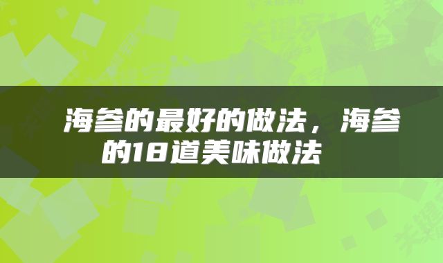  海参的最好的做法，海参的18道美味做法 