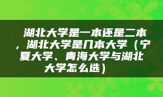  湖北大学是一本还是二本，湖北大学是几本大学（宁夏大学、青海大学与湖北大学怎么选） 