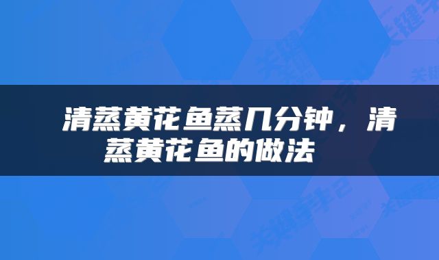  清蒸黄花鱼蒸几分钟，清蒸黄花鱼的做法 