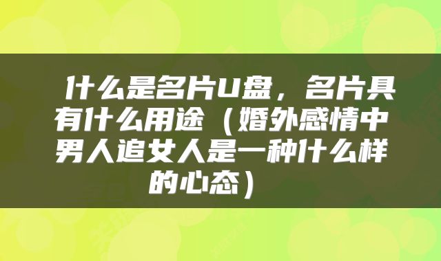  什么是名片U盘，名片具有什么用途（婚外感情中男人追女人是一种什么样的心态） 