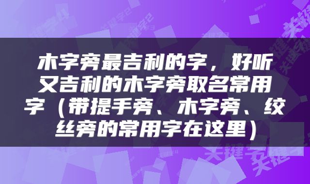 木字旁最吉利的字，好听又吉利的木字旁取名常用字（带提手旁、木字旁、绞丝旁的常用字在这里）