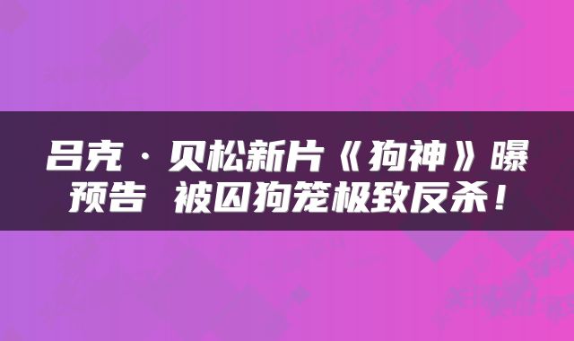 吕克·贝松新片《狗神》曝预告 被囚狗笼极致反杀!
