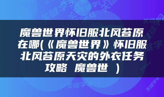 魔兽世界怀旧服北风苔原在哪(《魔兽世界》怀旧服北风苔原天灾的外衣任务攻略 魔兽世 )