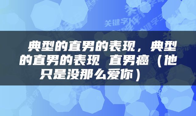 典型的直男的表现,典型的直男的表现 直男癌(他只是没那么爱你)
